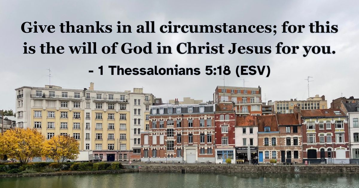 1 Thessalonians 5:18 (ESV): Give thanks in all circumstances; for this is the will of God in Christ Jesus for you.