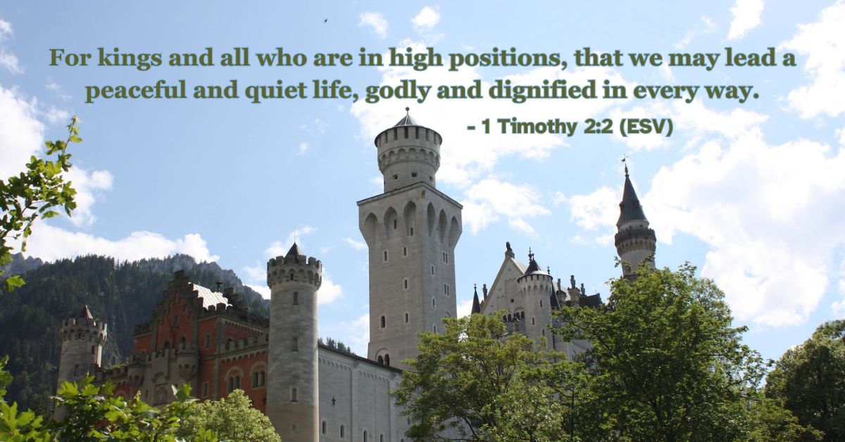 1 Timothy 2:2 (ESV): For kings and all who are in high positions, that we may lead a peaceful and quiet life, godly and dignified in every way.