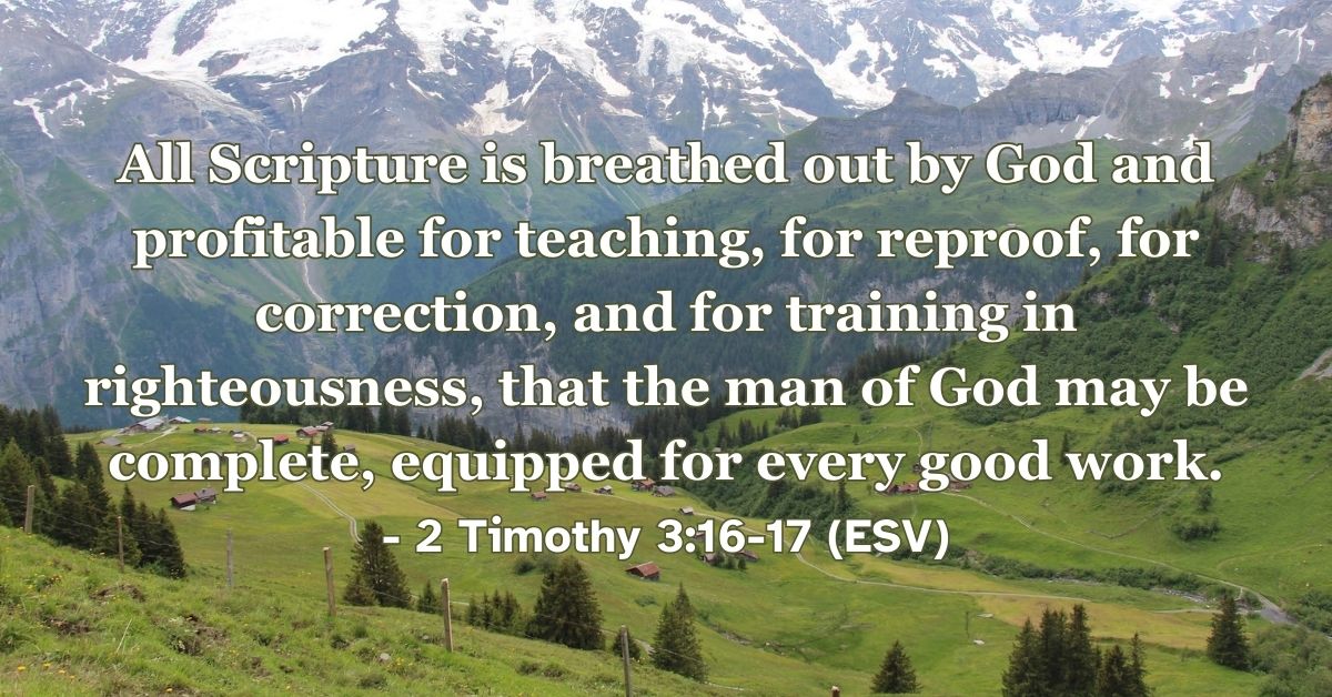 2 Timothy 3:16-17 (ESV): All Scripture is breathed out by God and profitable for teaching, for reproof, for correction, and for training in righteousness, that the man of God may be complete, equipped for every good work.
