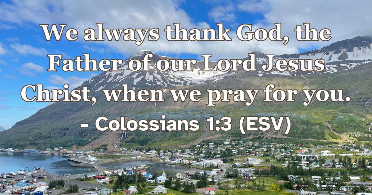 Colossians 1:3 (ESV): We always thank God, the Father of our Lord Jesus Christ, when we pray for you.