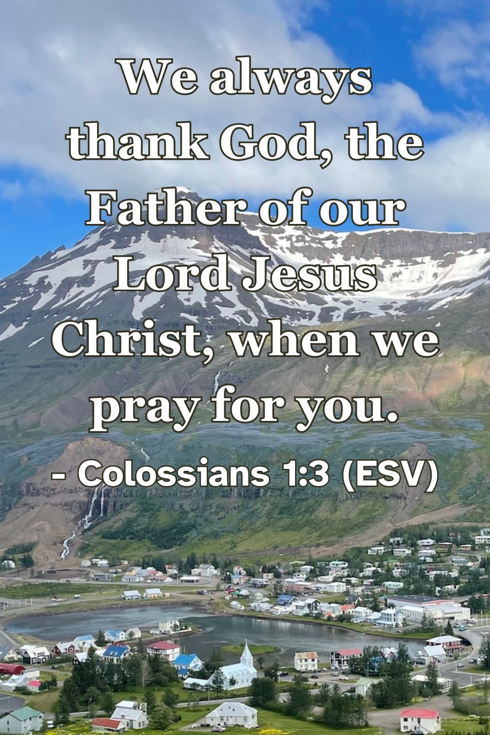 Colossians 1:3 (ESV): We always thank God, the Father of our Lord Jesus Christ, when we pray for you.