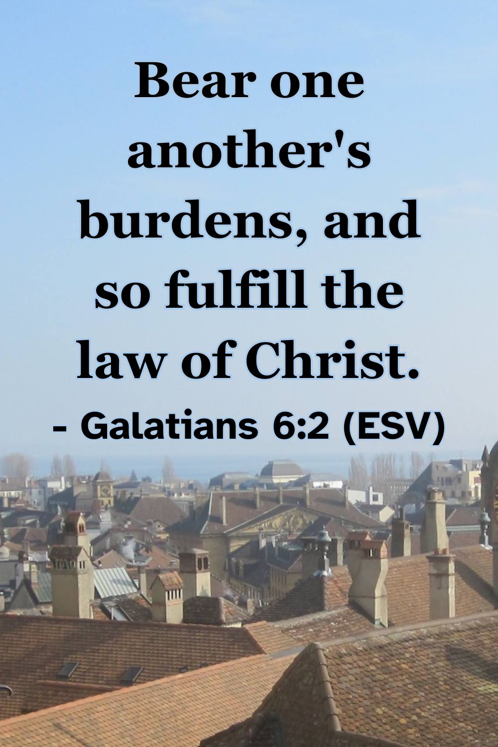 Galatians 6:2 (ESV): Bear one another’s burdens, and so fulfill the law of Christ.