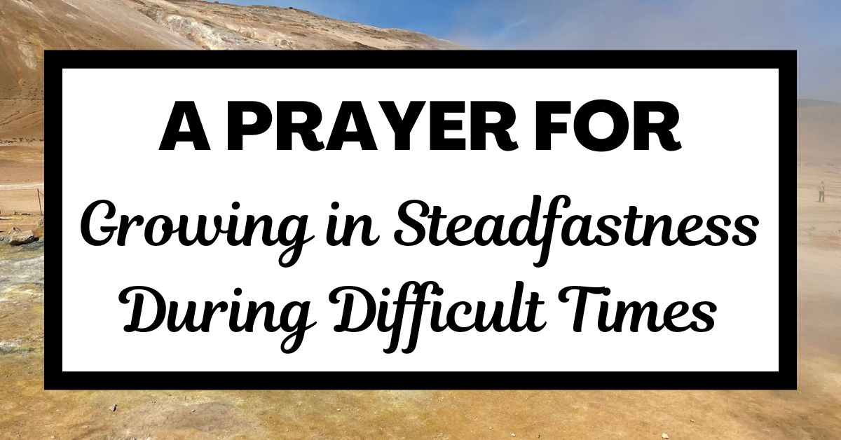 A Prayer for Growing in Steadfastness During Difficult&nbsp;Times