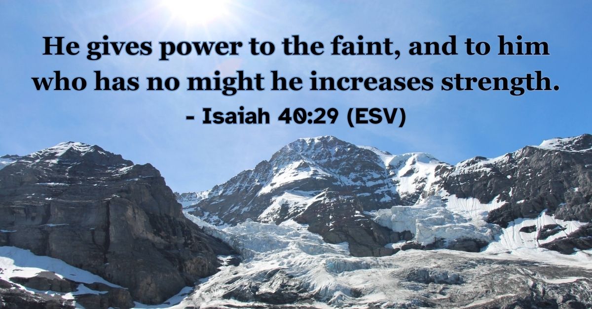 Isaiah 40:29 (ESV): He gives power to the faint, and to him who has no might he increases strength.