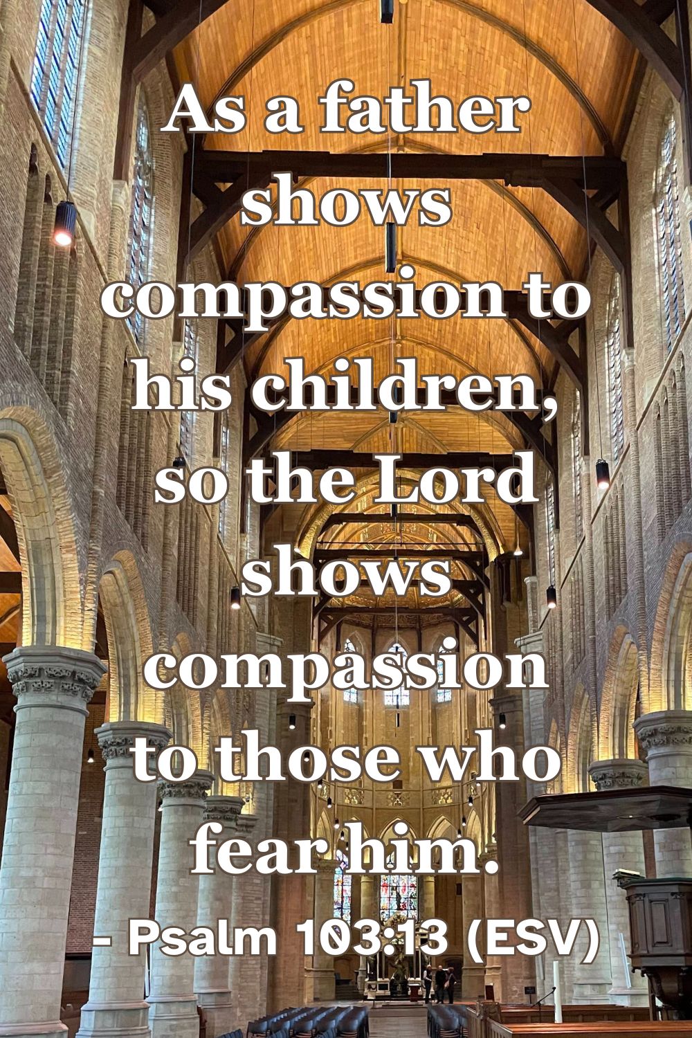 This Bible verse image features Psalm 103:13 (ESV): “As a father shows compassion to his children, so the Lord shows compassion to those who fear him.” A reminder of God's tender care.