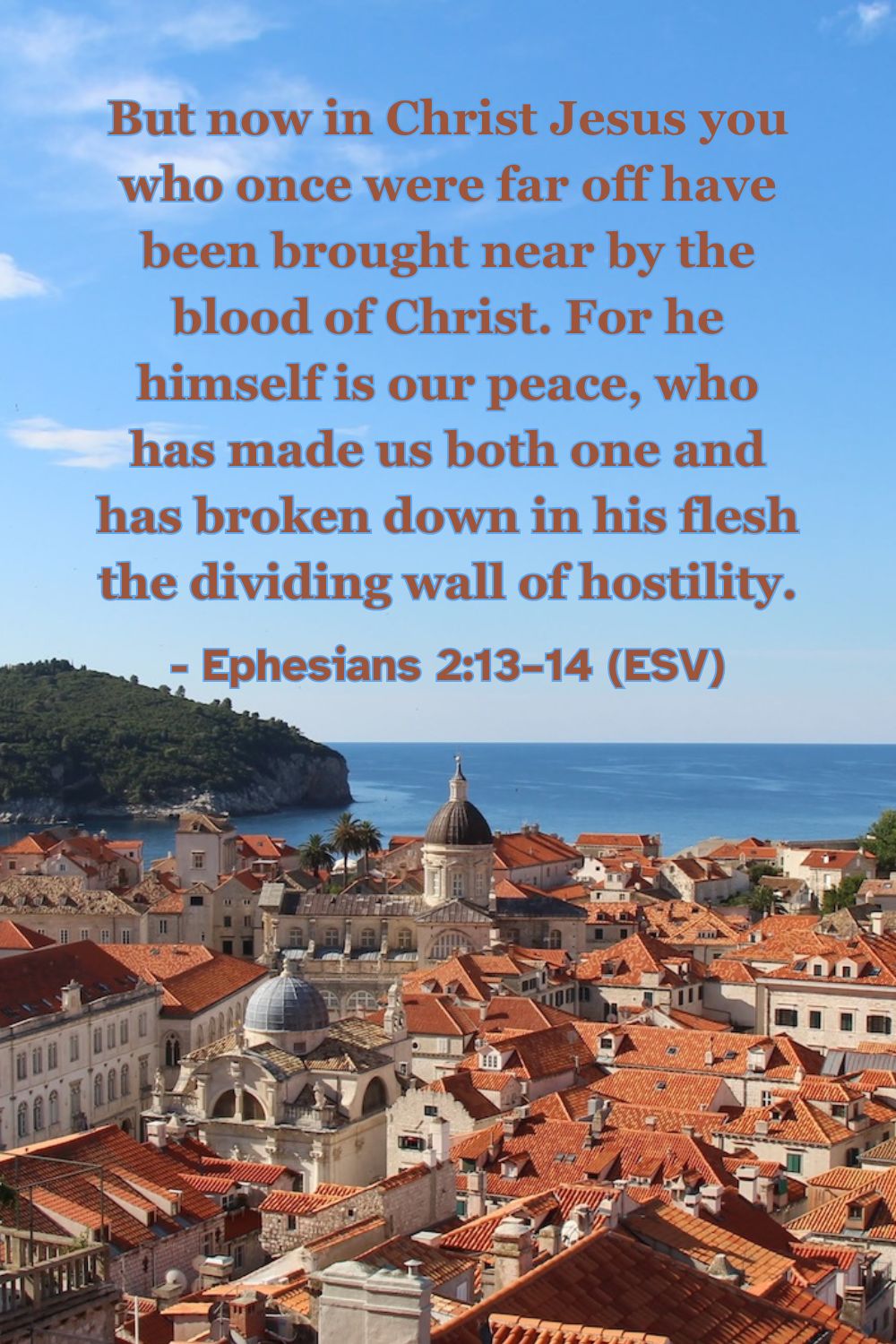 Ephesians 2:13–14 (ESV): But now in Christ Jesus you who once were far off have been brought near by the blood of Christ. For he himself is our peace, who has made us both one and has broken down in his flesh the dividing wall of hostility.