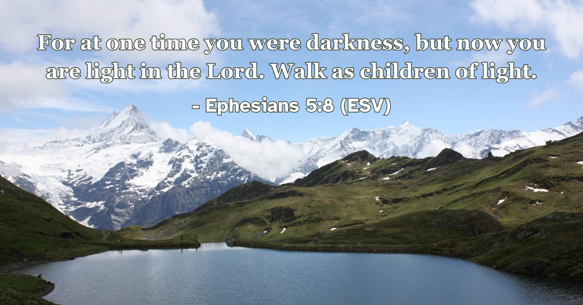 Ephesians 5:8 (ESV): For at one time you were darkness, but now you are light in the Lord. Walk as children of light.
