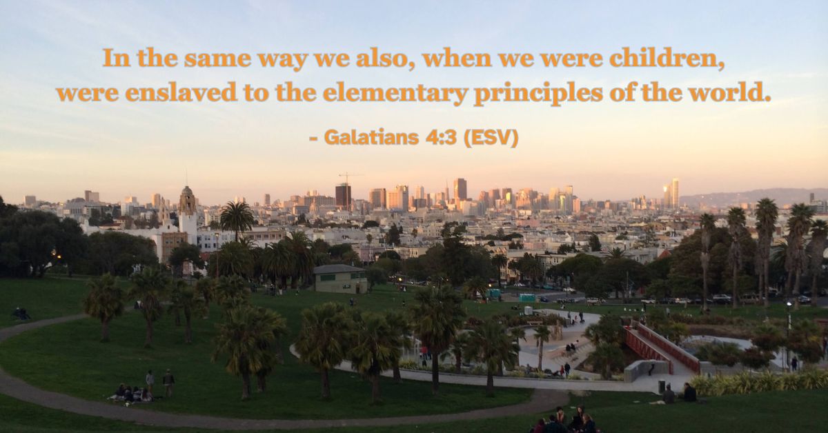In the same way we also, when we were children, were enslaved to the elementary principles of the world. – Galatians 4:3 (ESV)