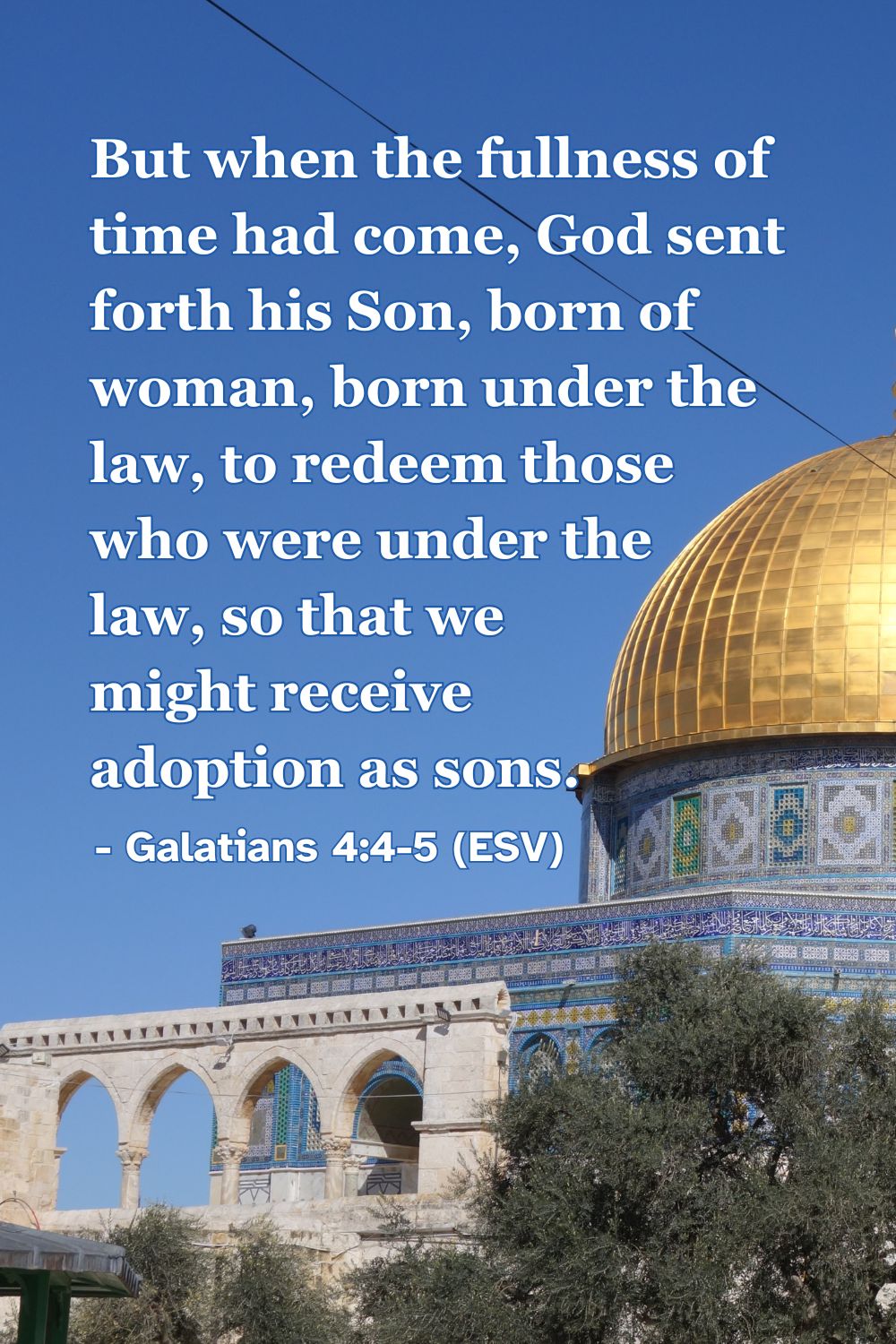 But when the fullness of time had come, God sent forth his Son, born of woman, born under the law, to redeem those who were under the law, so that we might receive adoption as sons. – Galatians 4:4-5 (ESV)