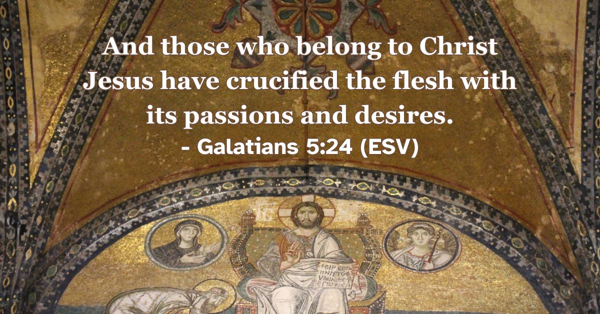 And those who belong to Christ Jesus have crucified the flesh with its passions and desires. – Galatians 5:24 (ESV)
