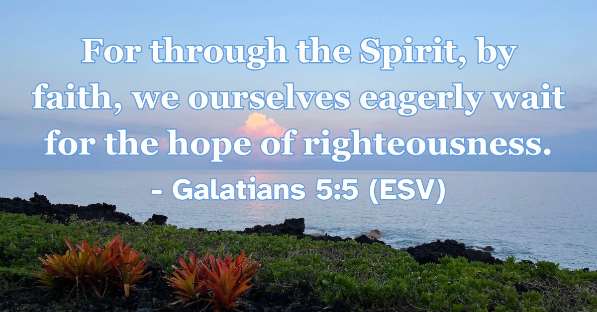 For through the Spirit, by faith, we ourselves eagerly wait for the hope of righteousness. – Galatians 5:5 (ESV)
