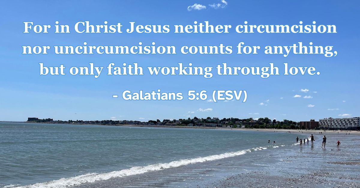 For in Christ Jesus neither circumcision nor uncircumcision counts for anything, but only faith working through love. – Galatians 5:6 (ESV)