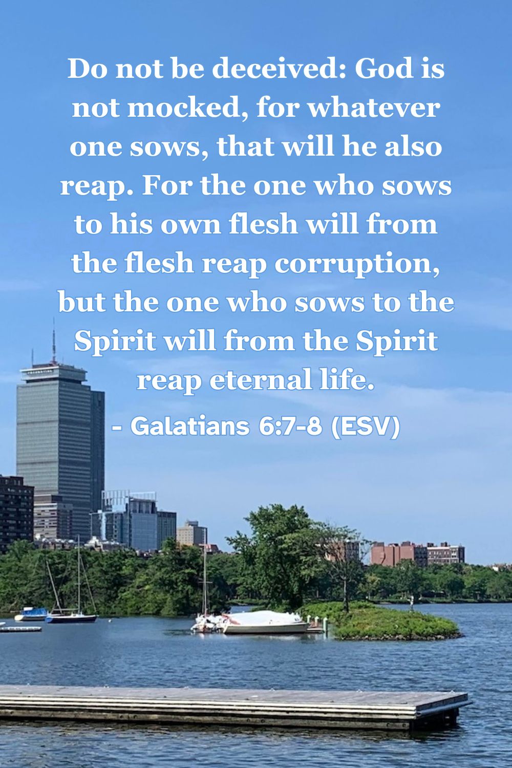 Do not be deceived: God is not mocked, for whatever one sows, that will he also reap. For the one who sows to his own flesh will from the flesh reap corruption, but the one who sows to the Spirit will from the Spirit reap eternal life. – Galatians 6:7-8 (ESV)