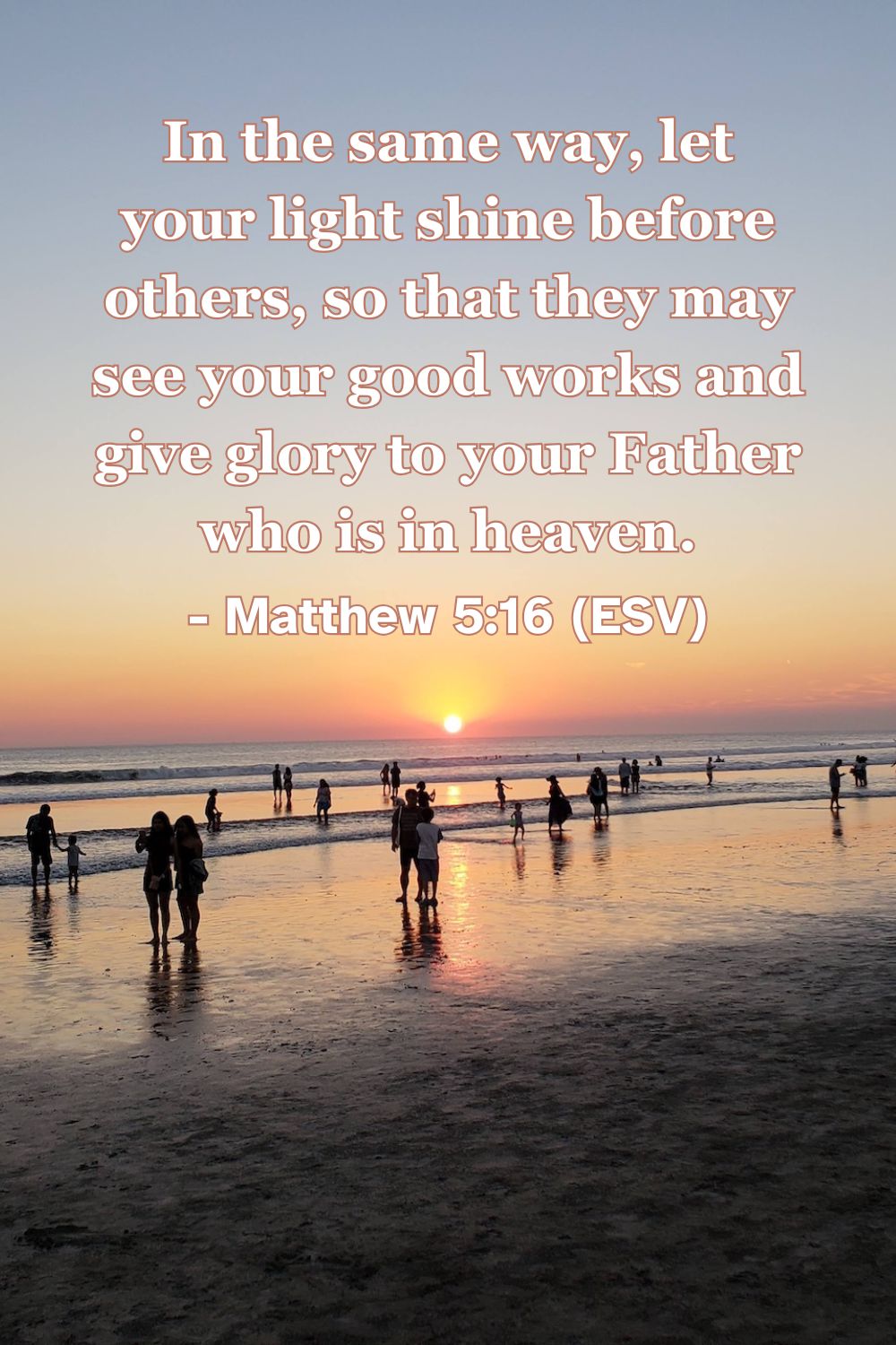 Matthew 5:16 (ESV): In the same way, let your light shine before others, so that they may see your good works and give glory to your Father who is in heaven.