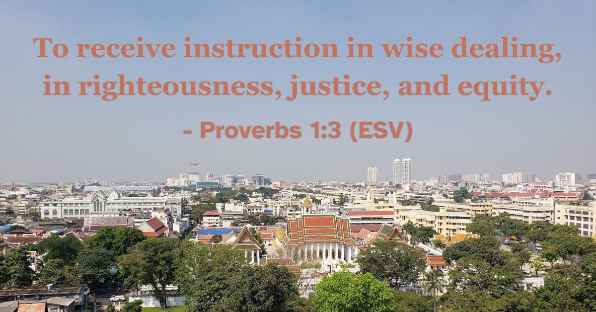 Proverbs 1:3 (ESV): To receive instruction in wise dealing, in righteousness, justice, and equity.