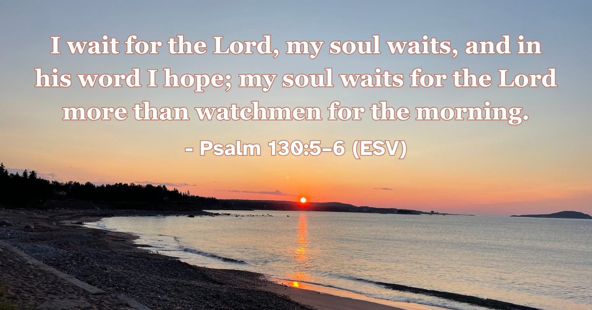 Psalm 130:5–6 (ESV): I wait for the Lord, my soul waits, and in his word I hope; my soul waits for the Lord more than watchmen for the morning.