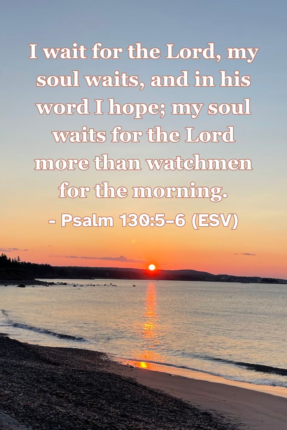 Psalm 130:5–6 (ESV): I wait for the Lord, my soul waits, and in his word I hope; my soul waits for the Lord more than watchmen for the morning.