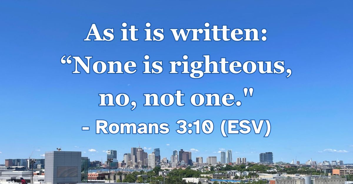 As it is written: “None is righteous, no, not one.” – Romans 3:10 (ESV)