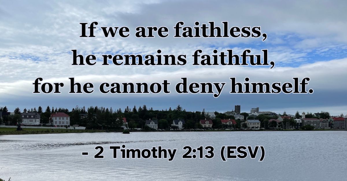 2 Timothy 2:13 (ESV): If we are faithless, he remains faithful, for he cannot deny himself.