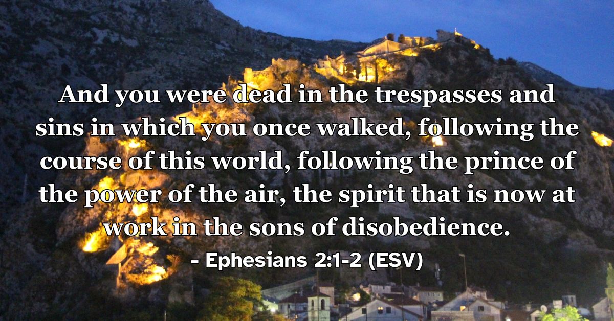 Ephesians 2:1-2 (ESV): And you were dead in the trespasses and sins in which you once walked, following the course of this world, following the prince of the power of the air, the spirit that is now at work in the sons of disobedience.