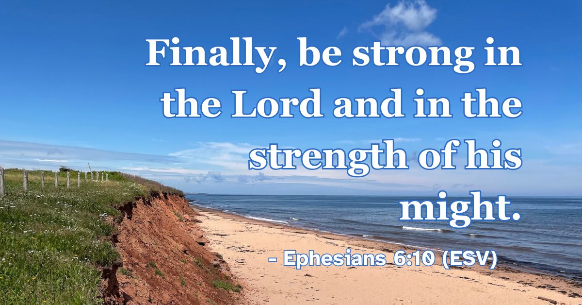 Ephesians 6:10 (ESV): Finally, be strong in the Lord and in the strength of his might.