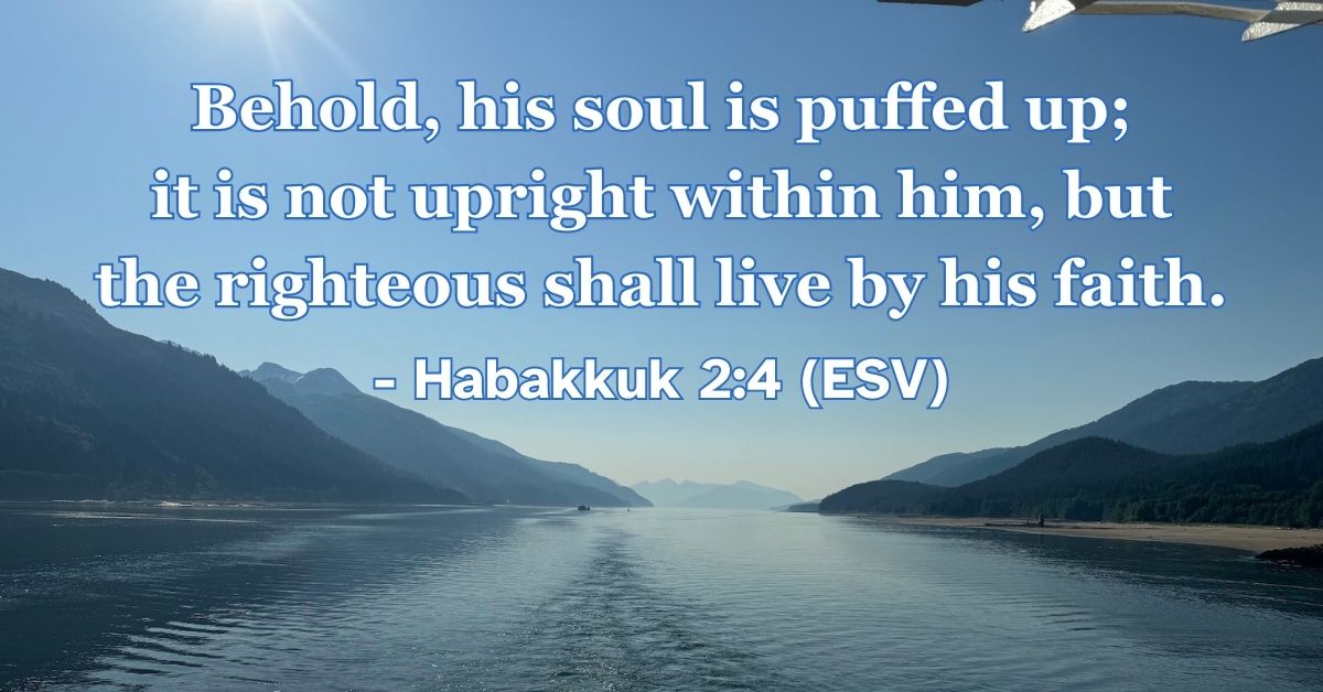 Habakkuk 2:4 (ESV): Behold, his soul is puffed up; it is not upright within him, but the righteous shall live by his faith.