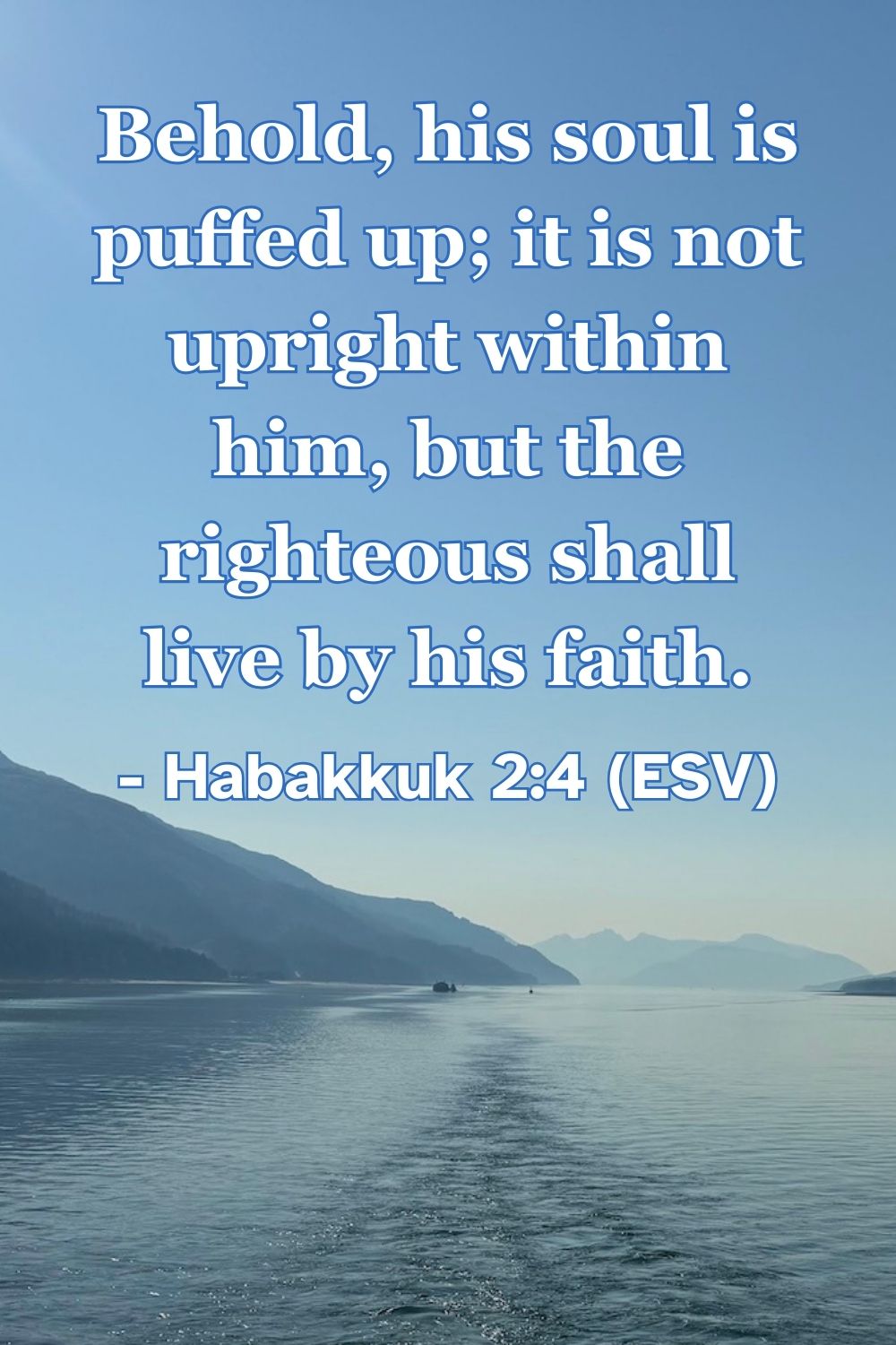 Habakkuk 2:4 (ESV): Behold, his soul is puffed up; it is not upright within him, but the righteous shall live by his faith.