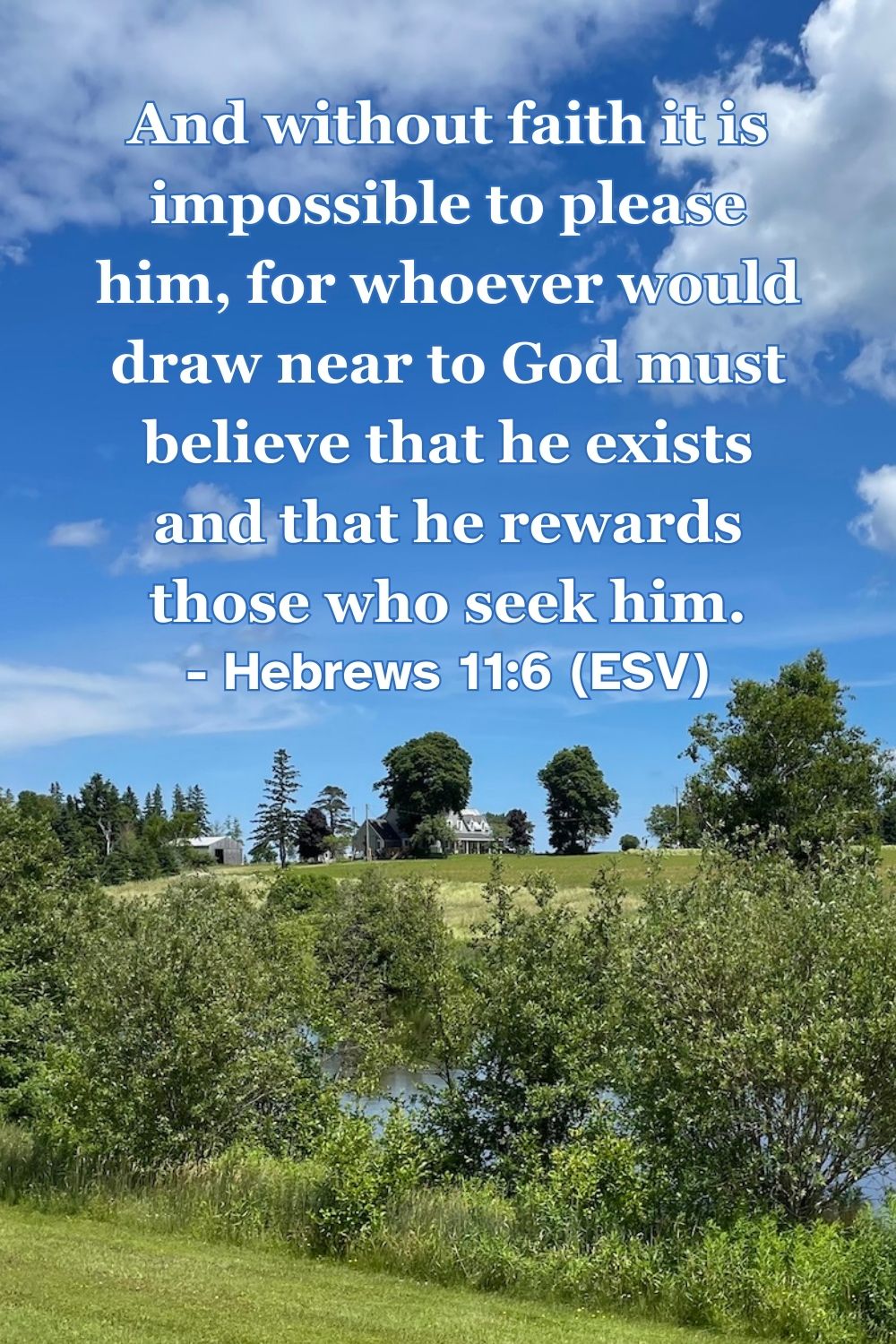 Hebrews 11:6 (ESV): And without faith it is impossible to please him, for whoever would draw near to God must believe that he exists and that he rewards those who seek him.