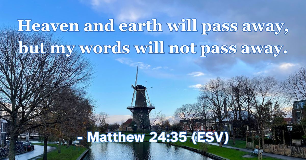 Matthew 24:35 (ESV): Heaven and earth will pass away, but my words will not pass away.