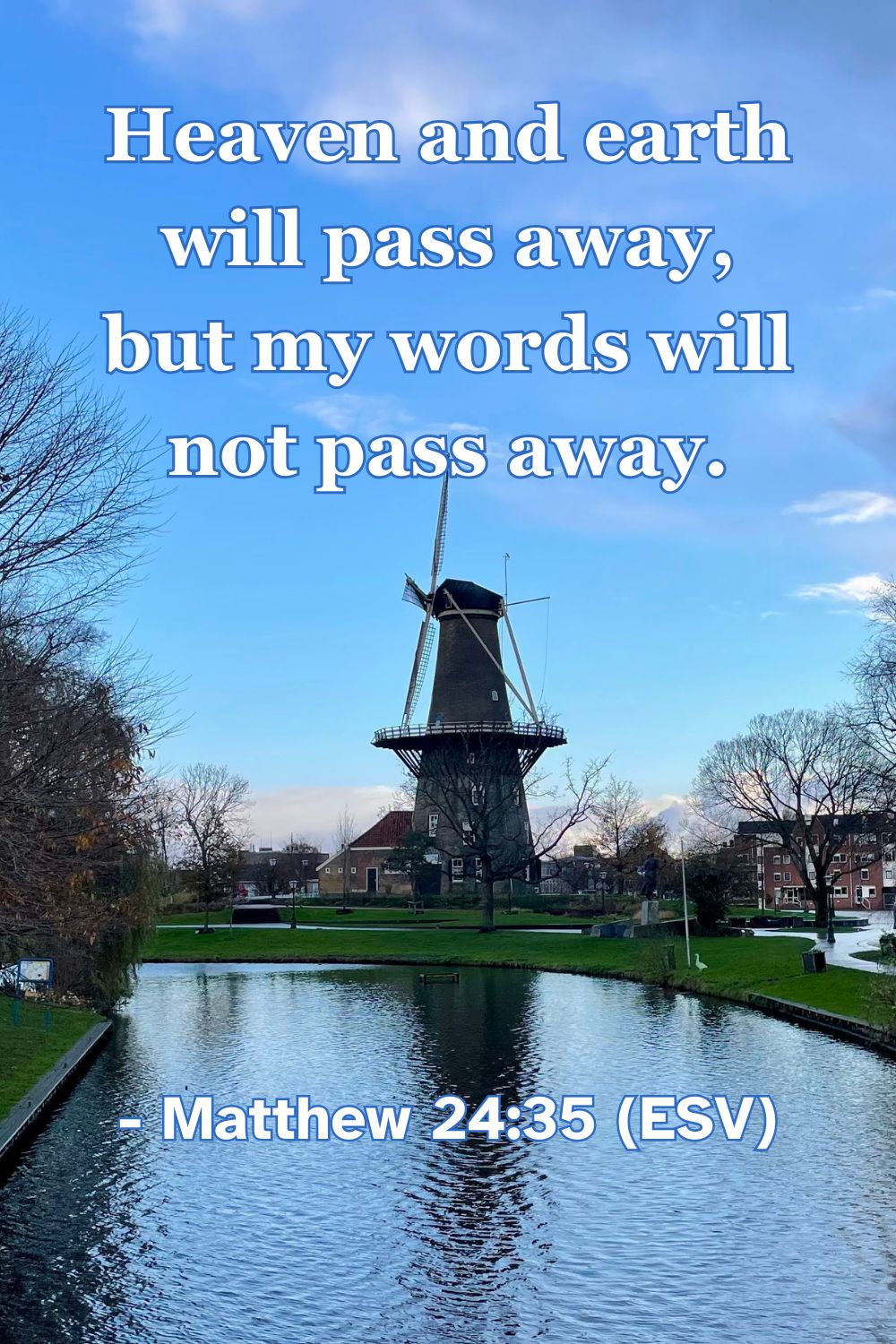 Matthew 24:35 (ESV): Heaven and earth will pass away, but my words will not pass away.