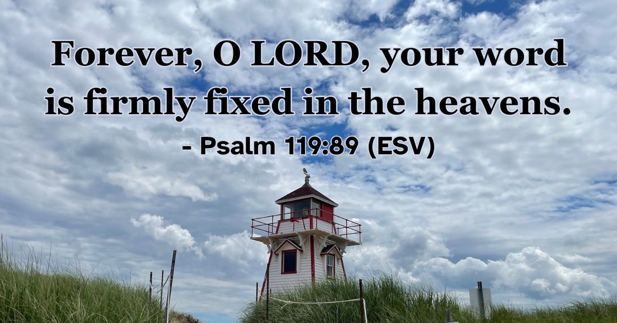 Psalm 119:89 (ESV): Forever, O LORD, your word is firmly fixed in the heavens.