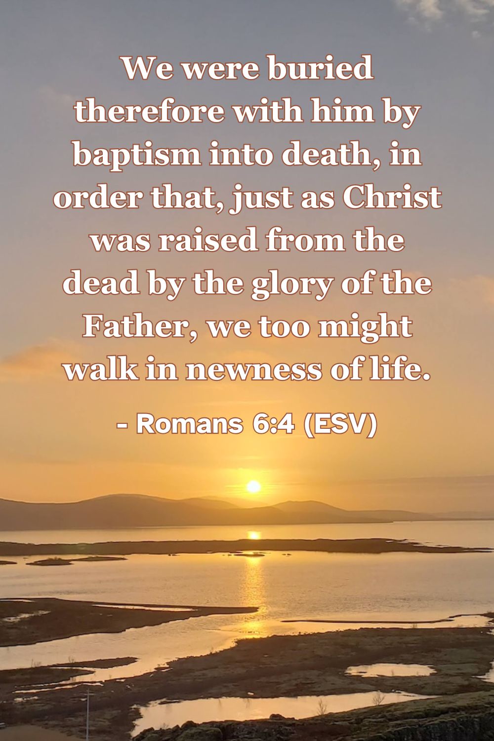 Romans 6:4 (ESV): We were buried therefore with him by baptism into death, in order that, just as Christ was raised from the dead by the glory of the Father, we too might walk in newness of life.