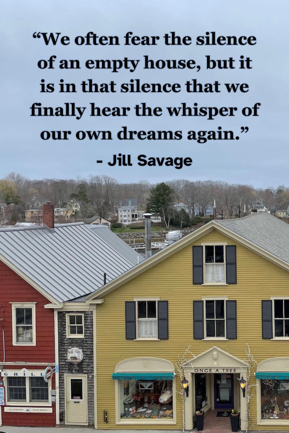 We often fear the silence of an empty house, but it is in that silence that we finally hear the whisper of our own dreams again. - Jill Savage, “Empty Nest, Full Life”