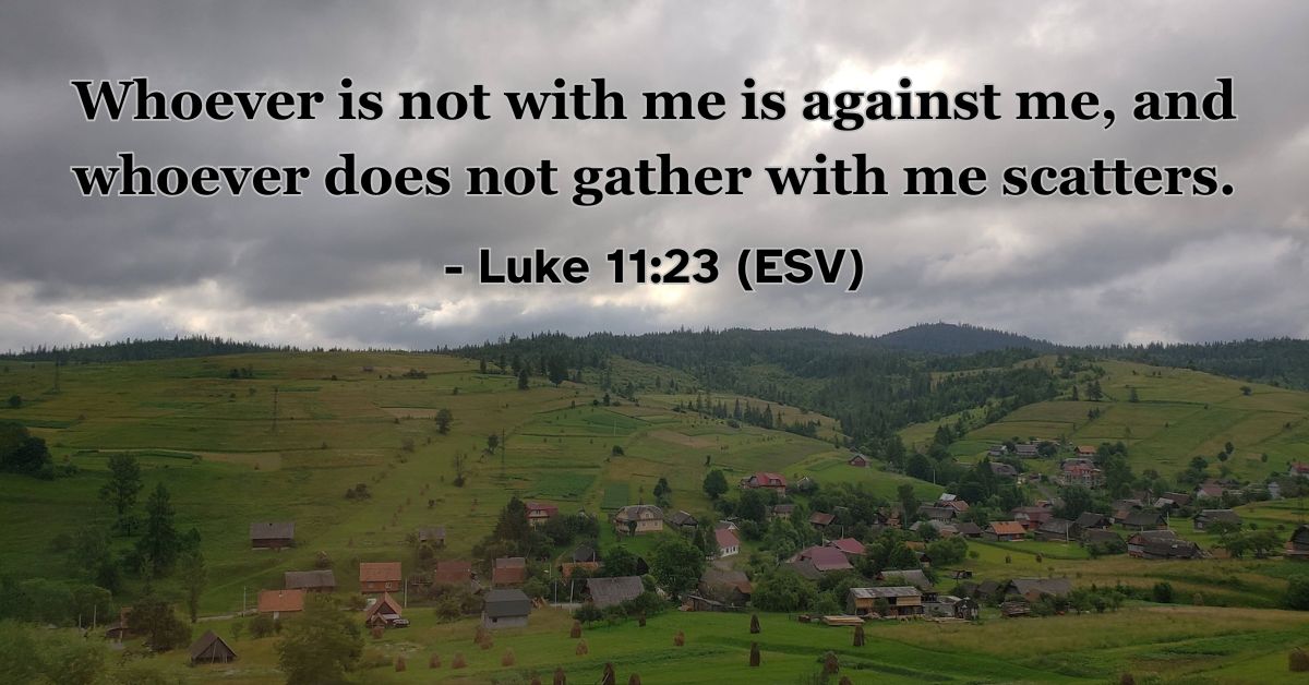 This Bible verse image features Luke 11:23 (ESV): “Whoever is not with me is against me, and whoever does not gather with me scatters.” A reminder of the importance of total commitment to Christ.