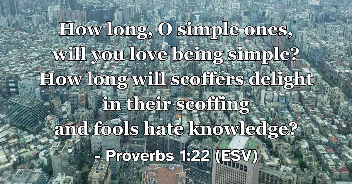 This Bible verse image features Proverbs 1:22 (ESV): “How long, O simple ones, will you love being simple? How long will scoffers delight in their scoffing and fools hate knowledge?” A reminder to seek understanding and turn away from ignorance.