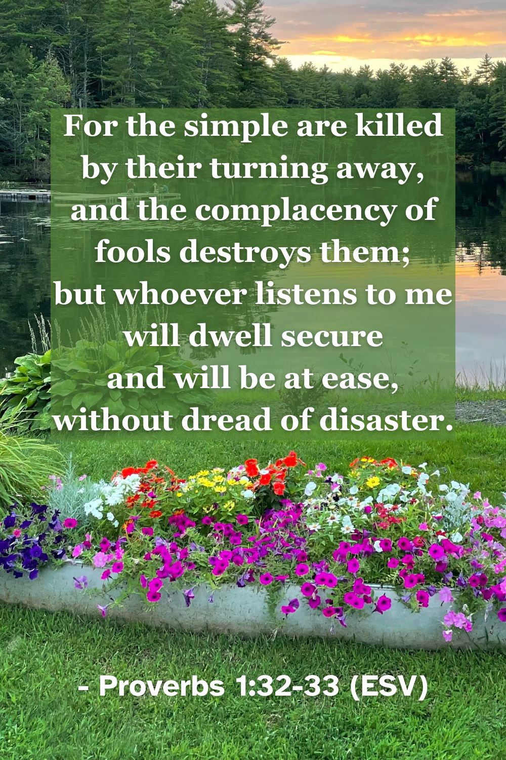 This Bible verse image features Proverbs 1:32-33 (ESV): “For the simple are killed by their turning away, and the complacency of fools destroys them; but whoever listens to me will dwell secure and will be at ease, without dread of disaster.” A reminder of the protection and peace that comes from following God's wisdom.