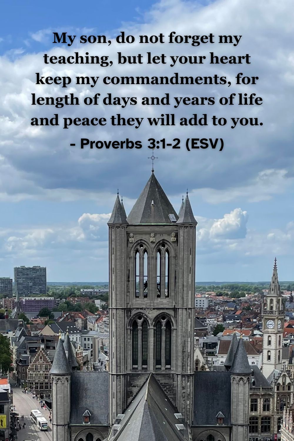 his Bible verse image features Proverbs 3:1-2 (ESV): “My son, do not forget my teaching, but let your heart keep my commandments, for length of days and years of life and peace they will add to you.” A reminder of the peace and life found in following God's wisdom.