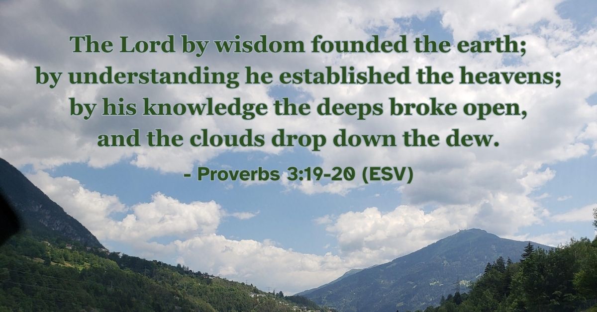 This Bible verse image features Proverbs 3:19-20 (ESV): “The Lord by wisdom founded the earth; by understanding he established the heavens; by his knowledge the deeps broke open, and the clouds drop down the dew.” A reminder of God's sovereign power and wisdom in creation.