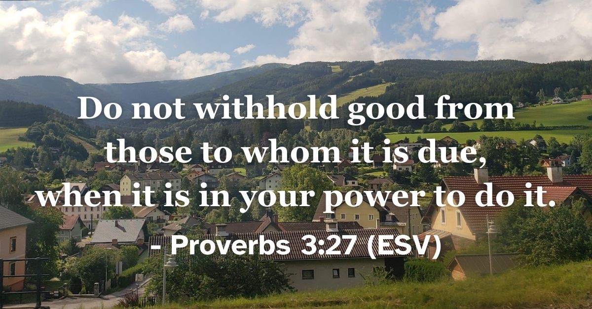 This Bible verse image features Proverbs 3:27 (ESV): “Do not withhold good from those to whom it is due, when it is in your power to do it.” A reminder of our responsibility to do good to others.