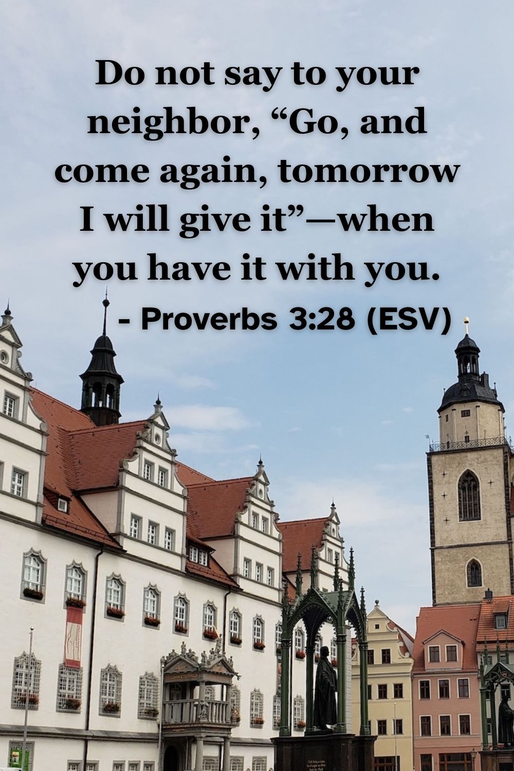 This Bible verse image features Proverbs 3:28 (ESV): “Do not say to your neighbor, ‘Go, and come again, tomorrow I will give it’—when you have it with you.” A reminder of the importance of prompt generosity and integrity.