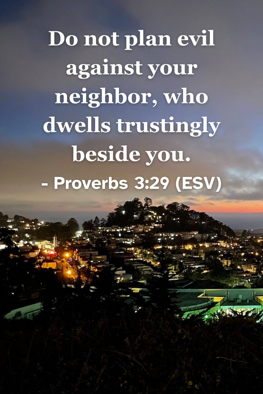 This Bible verse image features Proverbs 3:29 (ESV): “Do not plan evil against your neighbor, who dwells trustingly beside you.” A reminder to live peaceably and protect the trust of those around us.