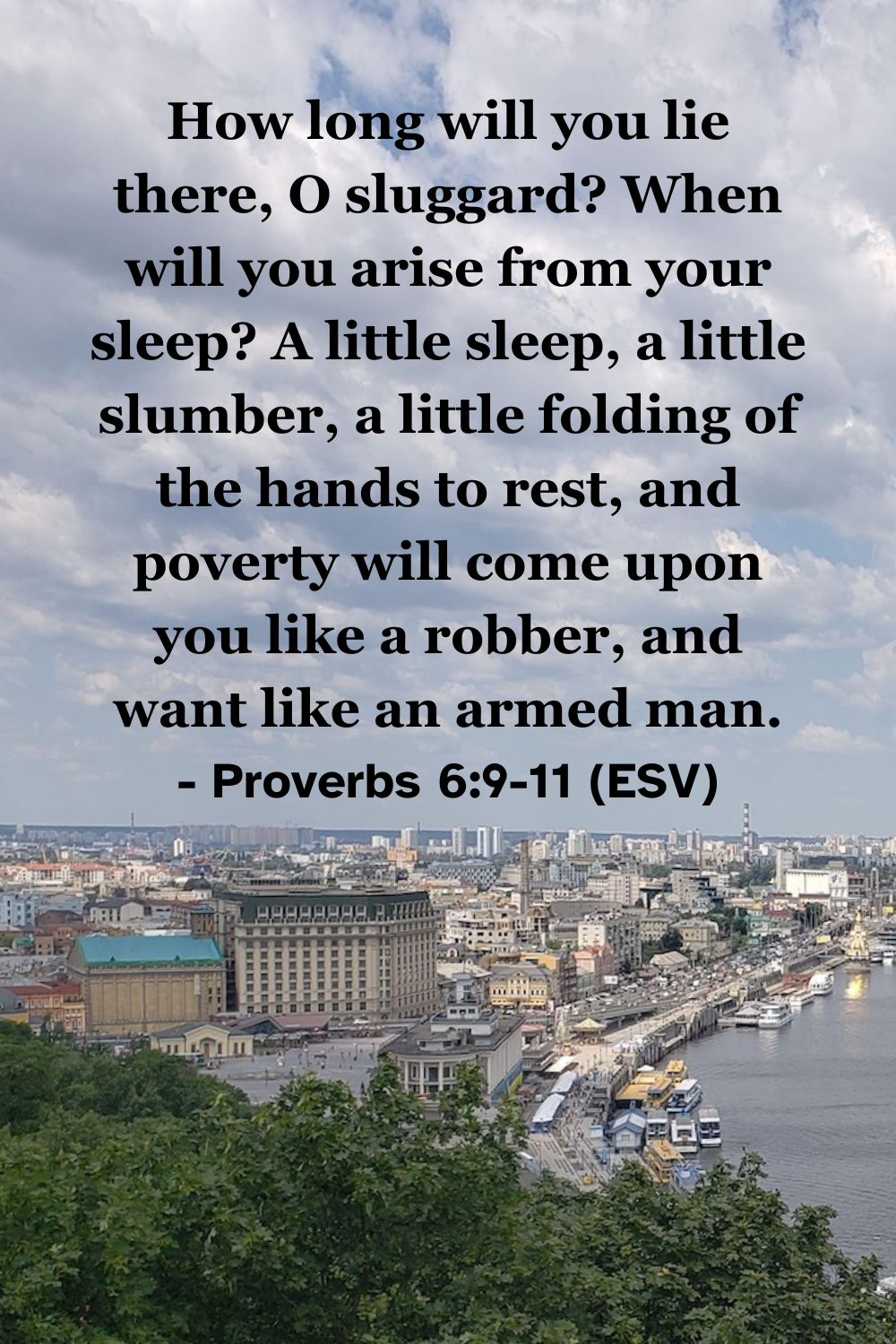 This Bible verse image features Proverbs 6:9-11 (ESV): “How long will you lie there, O sluggard? When will you arise from your sleep? A little sleep, a little slumber, a little folding of the hands to rest, and poverty will come upon you like a robber, and want like an armed man.” A reminder of the consequences of procrastination and laziness.