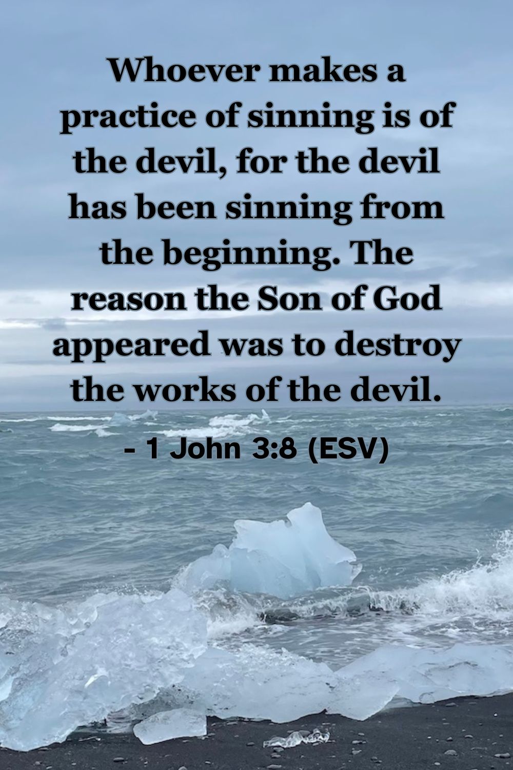 This Bible verse image features 1 John 3:8 (ESV): “Whoever makes a practice of sinning is of the devil, for the devil has been sinning from the beginning. The reason the Son of God appeared was to destroy the works of the devil.” A powerful reminder of the mission of Jesus to overcome darkness and sin.