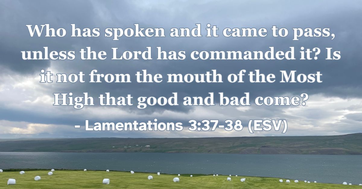 This Bible verse image features Lamentations 3:37-38 (ESV): “Who has spoken and it came to pass, unless the Lord has commanded it? Is it not from the mouth of the Most High that good and bad come?” A reminder of the absolute sovereignty of God over every circumstance of life.