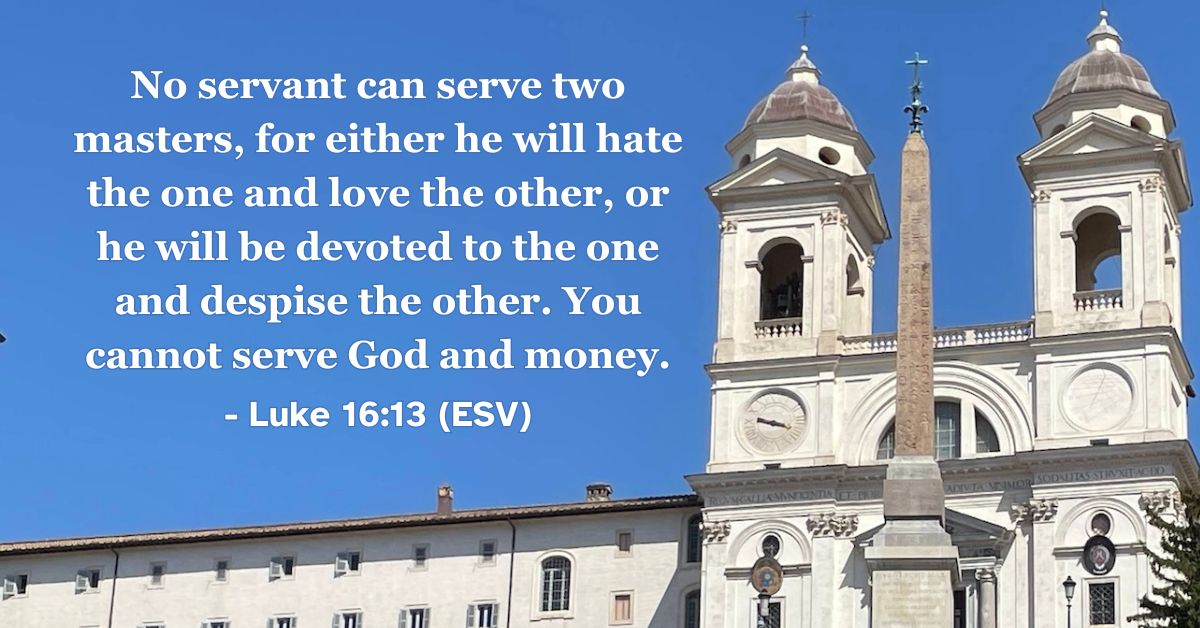 This Bible verse image features Luke 16:13 (ESV): “No servant can serve two masters, for either he will hate the one and love the other, or he will be devoted to the one and despise the other. You cannot serve God and money.” A reminder that our ultimate loyalty must belong to God alone.