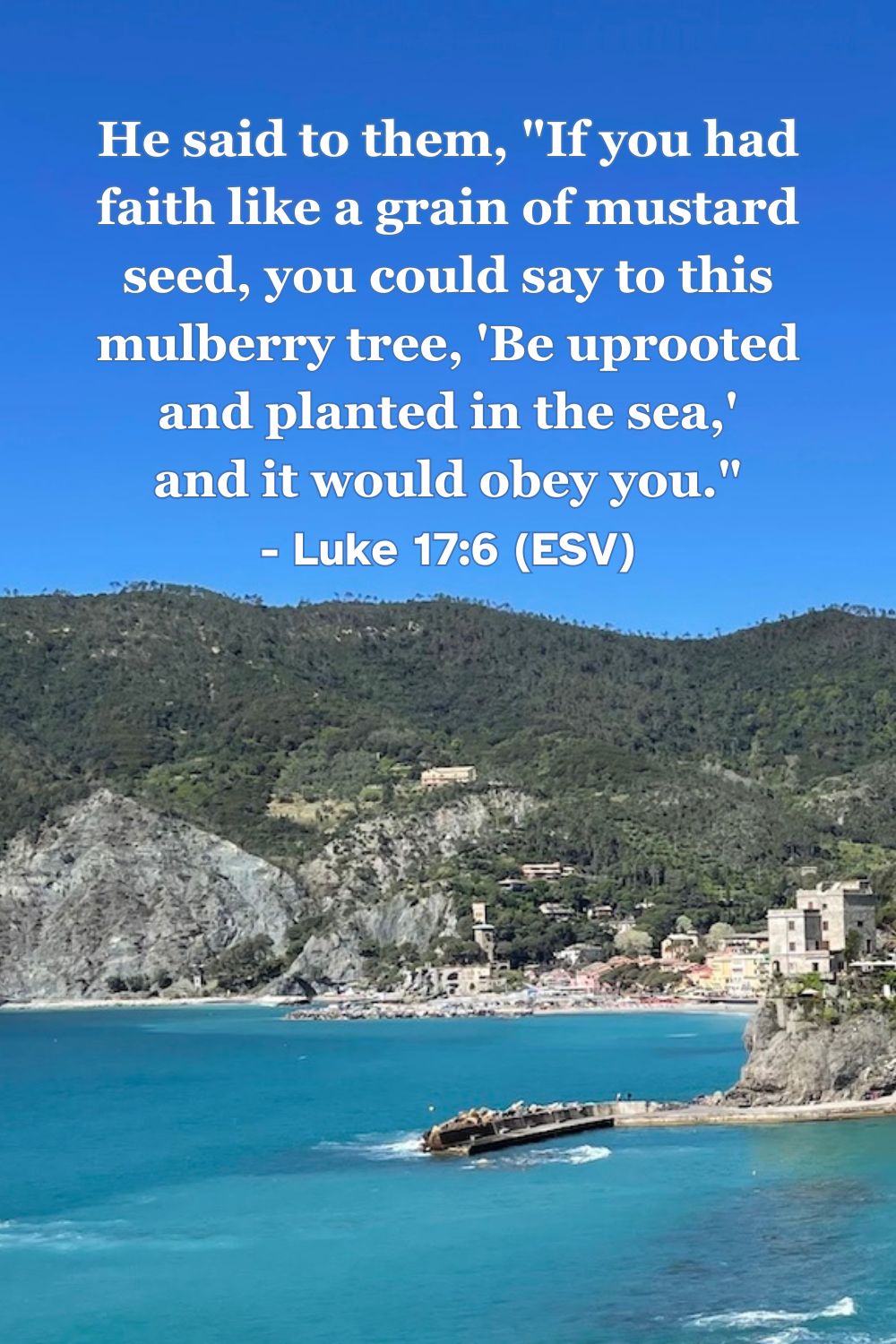 This Bible verse image features Luke 17:6 (ESV): “He said to them, ‘If you had faith like a grain of mustard seed, you could say to this mulberry tree, “Be uprooted and planted in the sea,” and it would obey you.’” A reminder that even the smallest amount of genuine faith in God can accomplish the impossible.