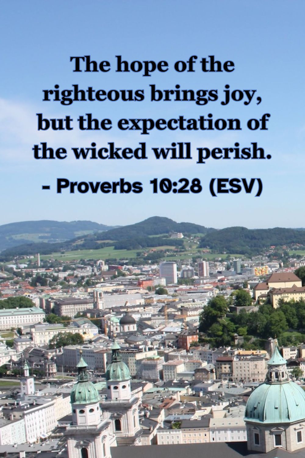 This Bible verse image features Proverbs 10:28 (ESV): “The hope of the righteous brings joy, but the expectation of the wicked will perish.” A reminder of the contrasting outcomes between those who trust in him and those who do not.