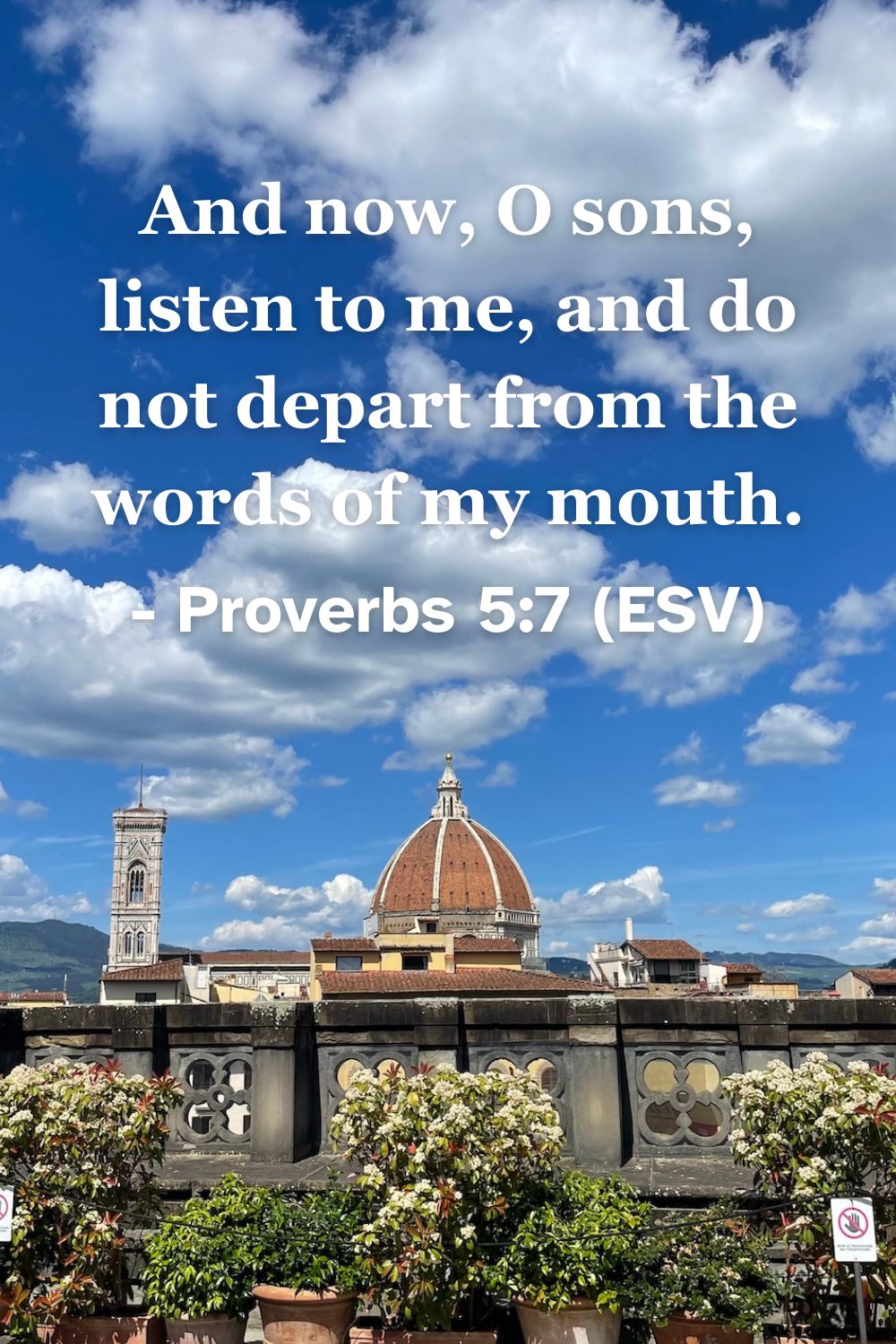 This Bible verse image features Proverbs 5:7 (ESV): “And now, O sons, listen to me, and do not depart from the words of my mouth.” A reminder of the safety found in adhering to the truth of God's word.