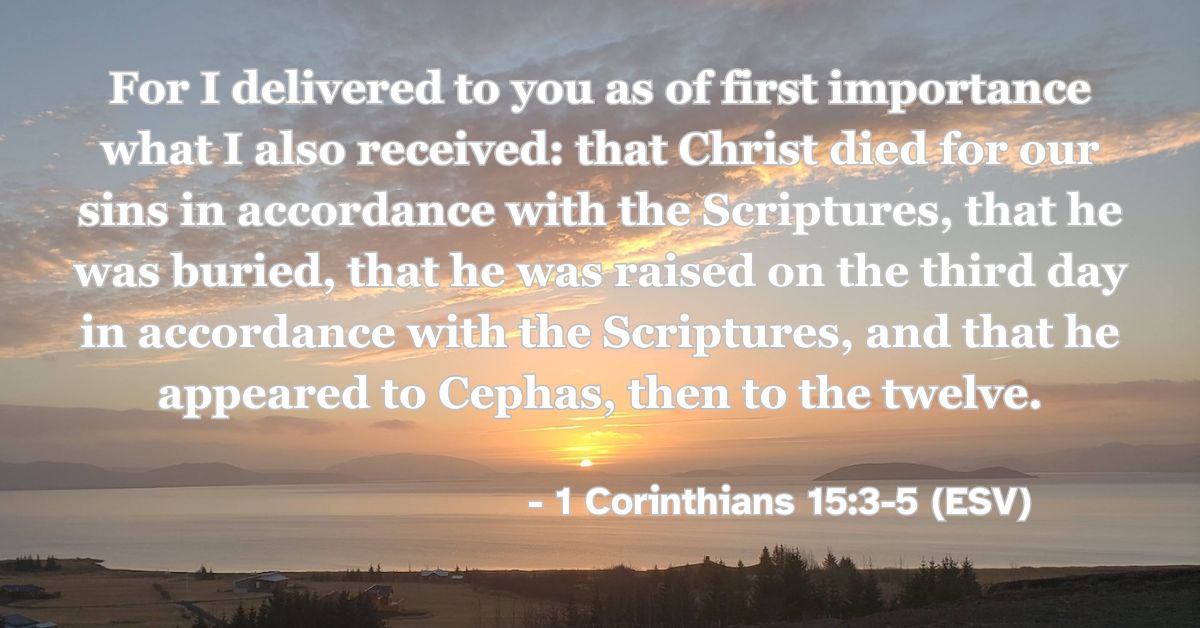 This Bible verse image features 1 Corinthians 15:3-5 (ESV): “For I delivered to you as of first importance what I also received: that Christ died for our sins in accordance with the Scriptures, that he was buried, that he was raised on the third day in accordance with the Scriptures, and that he appeared to Cephas, then to the twelve.” A reminder of the essential truths of the Gospel of Christ.