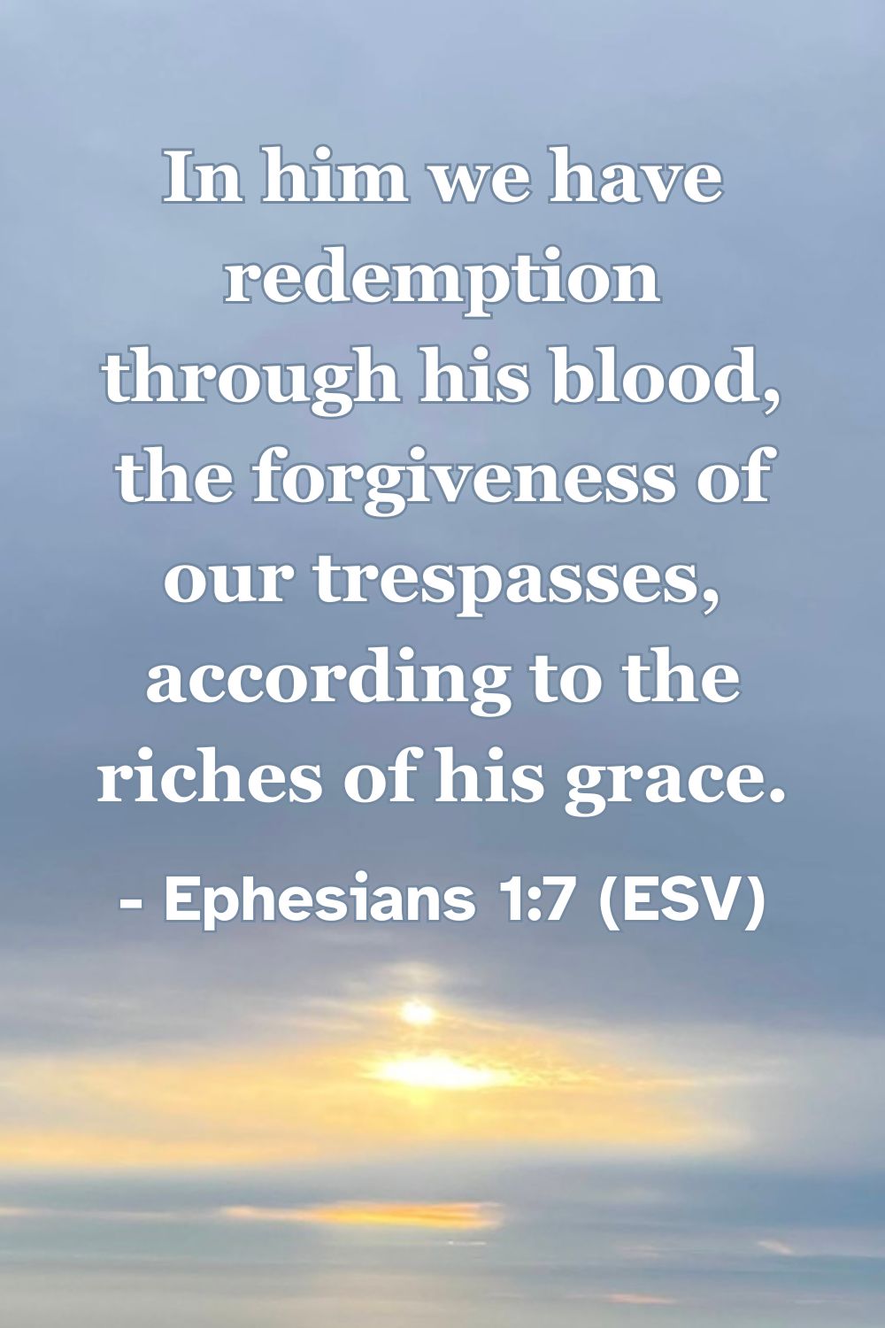 This Bible verse image features Ephesians 1:7 (ESV): “In him we have redemption through his blood, the forgiveness of our trespasses, according to the riches of his grace.” A reminder of the abundance of grace found in our redemption and forgiveness.